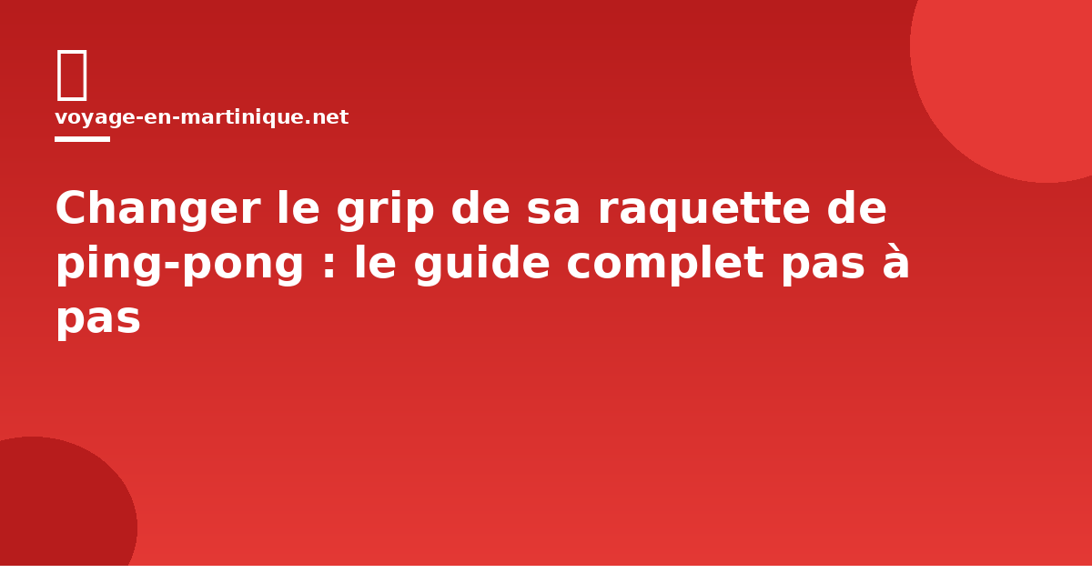 Changer le grip de sa raquette de ping-pong : le guide complet pas à pas