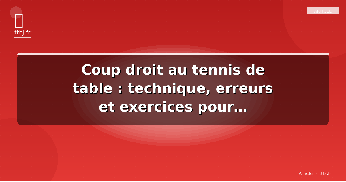Coup droit au tennis de table : technique, erreurs et exercices pour progresser