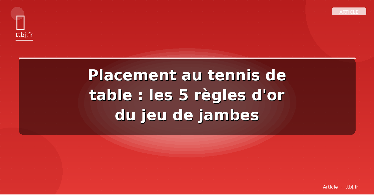 Placement au tennis de table : les 5 règles d'or du jeu de jambes