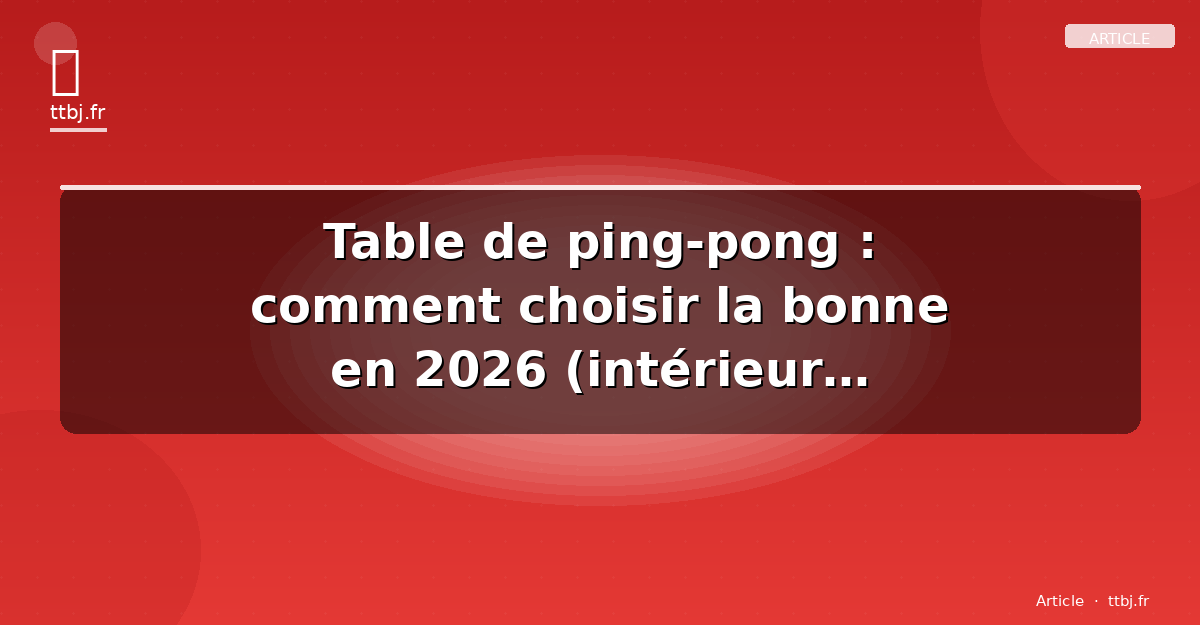 Table de ping-pong : comment choisir la bonne en 2026 (intérieur, extérieur, budget)