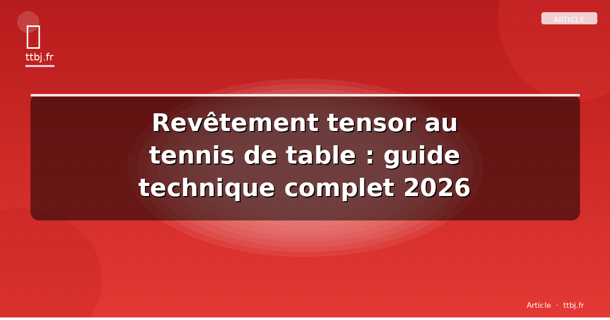 Revêtement tensor au tennis de table : guide technique complet 2026