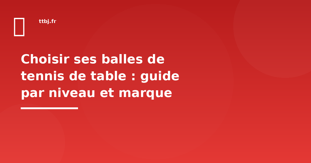 Choisir ses balles de tennis de table : guide par niveau et marque