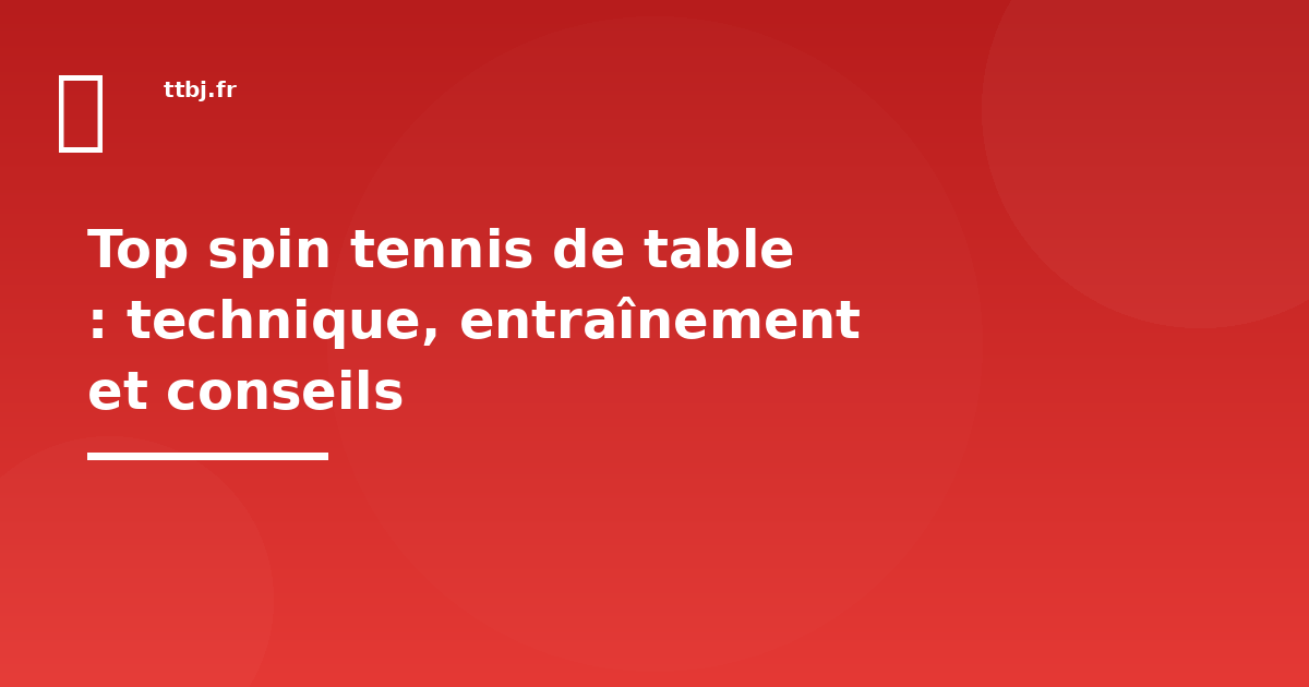 Top spin tennis de table : technique, entraînement et conseils