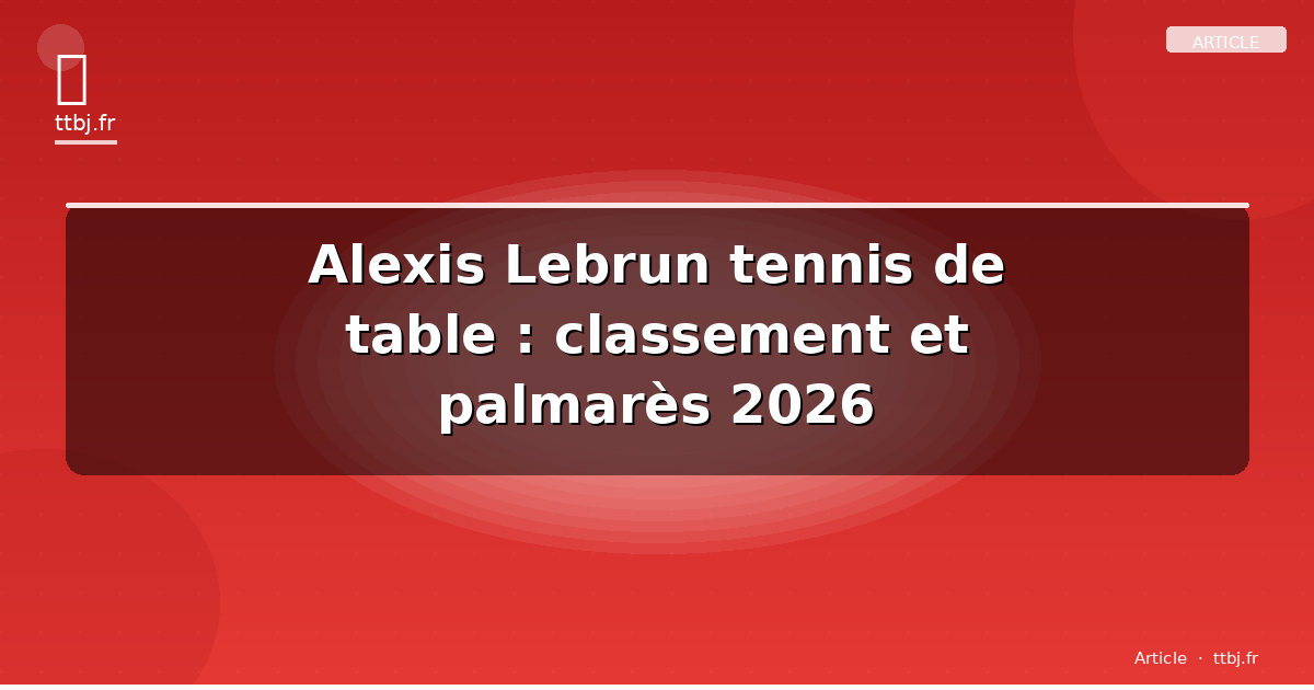 Alexis Lebrun tennis de table : classement et palmarès 2026