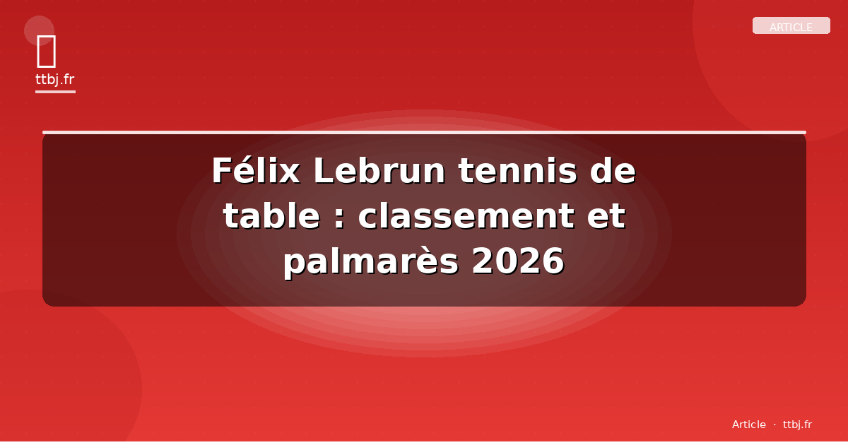Félix Lebrun tennis de table : classement et palmarès 2026