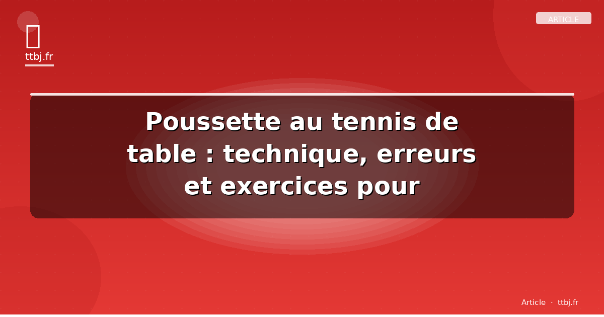 Poussette au tennis de table : technique, erreurs et exercices pour progresser