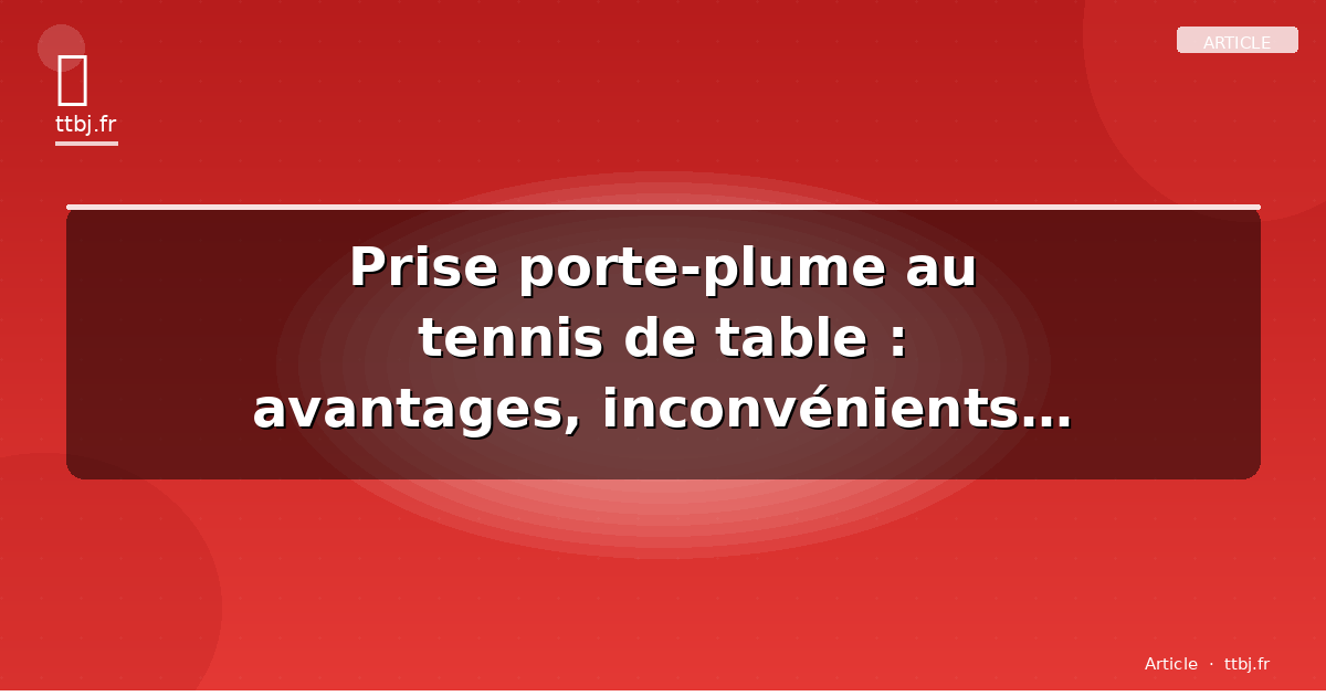 Prise porte-plume au tennis de table : avantages, inconvénients et apprentissage
