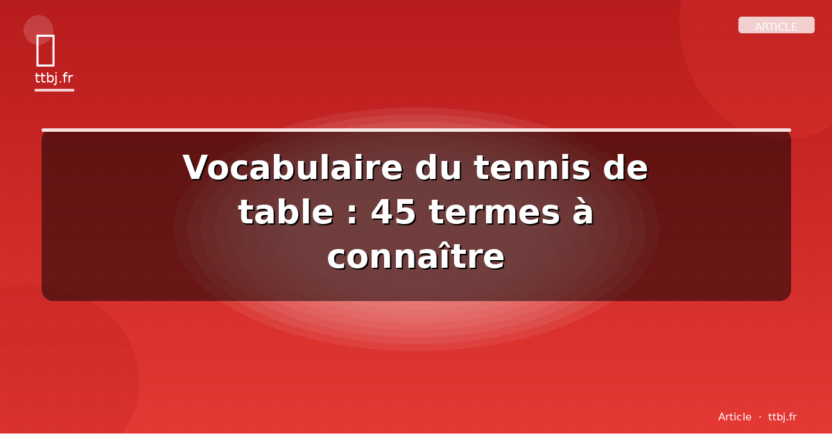 Vocabulaire du tennis de table : 45 termes à connaître
