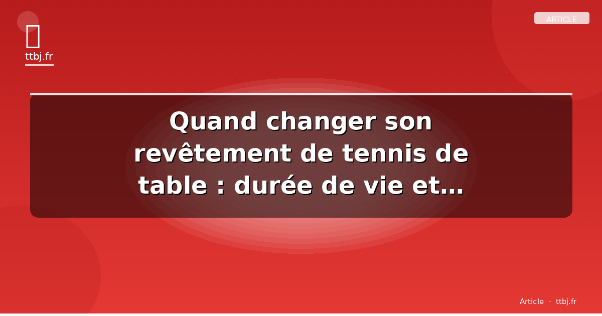Quand changer son revêtement de tennis de table : durée de vie et signes d'usure